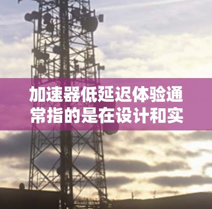加速器低延迟体验通常指的是在设计和实现应用时,通过优化技术、架构和性能来提高用户体验,尤其是减少响应时间和延迟。以下是一些可能涉及的内容和解决方案 加速器低延迟体验通常指的是在设计和实现应用时,通过优化技术、架构和性能来提高用户体验,尤其是减少响应时间和延迟。以下是一些可能涉及的内容和解决方案