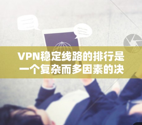 VPN稳定线路的排行是一个复杂而多因素的决策过程,以下是一些关键步骤和建议 VPN稳定线路的排行是一个复杂而多因素的决策过程,以下是一些关键步骤和建议