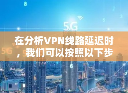 在分析VPN线路延迟时，我们可以按照以下步骤进行
