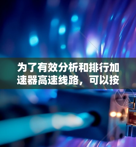 为了有效分析和排行加速器高速线路，可以按照以下步骤进行
