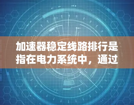 加速器稳定线路排行是指在电力系统中，通过优化加速器和稳定线路的协同工作，确保电力系统的稳定运行。以下是对这一概念的详细说明