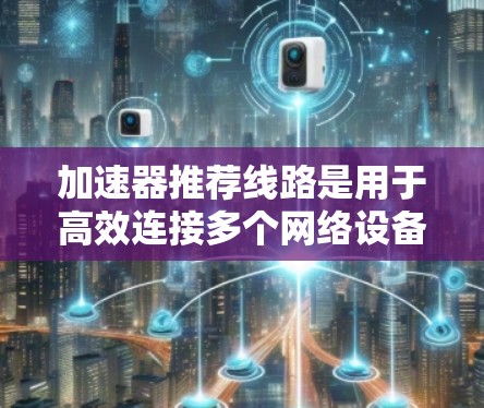 加速器推荐线路是用于高效连接多个网络设备和应用的网络接口或设备,尤其在特定行业如金融、科技、互联网等中非常受欢迎。以下是一些被广泛认为是加速器推荐线路的网络接口,帮助用户高效使用加速器 加速器推荐线路是用于高效连接多个网络设备和应用的网络接口或设备,尤其在特定行业如金融、科技、互联网等中非常受欢迎。以下是一些被广泛认为是加速器推荐线路的网络接口,帮助用户高效使用加速器