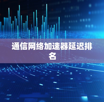 通信网络加速器延迟排名 通信网络加速器延迟排名