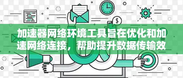 加速器网络环境工具旨在优化和加速网络连接，帮助提升数据传输效率。以下是对这些工具的详细介绍