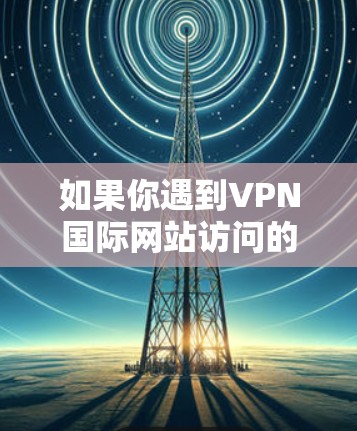 如果你遇到VPN国际网站访问的问题,以下是一些可能的解决方案 如果你遇到VPN国际网站访问的问题,以下是一些可能的解决方案
