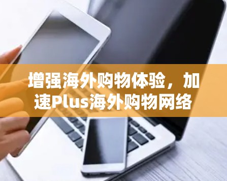 增强海外购物体验，加速Plus海外购物网络