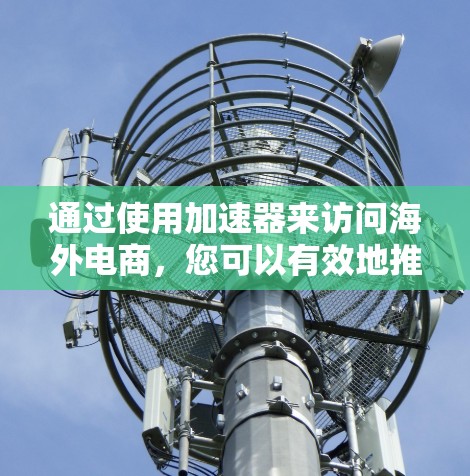 通过使用加速器来访问海外电商，您可以有效地推广您的产品或服务。以下是一些步骤和建议，帮助您成功进行海外电商推广