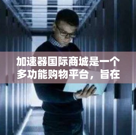加速器国际商城是一个多功能购物平台，旨在为用户提供便捷的购物体验。以下是对该平台的详细介绍