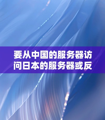 要从中国的服务器访问日本的服务器或反之，以及从韩国的服务器访问中国的服务器，可以按照以下步骤进行