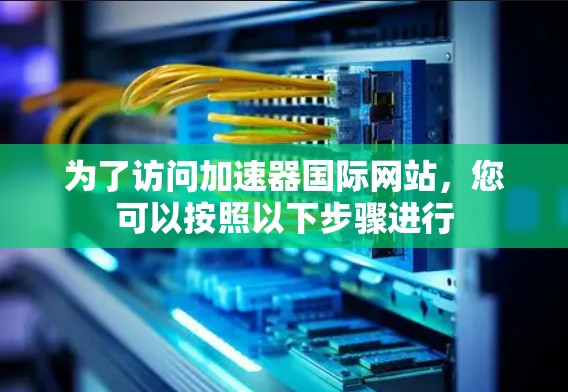 为了访问加速器国际网站，您可以按照以下步骤进行