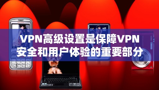 VPN高级设置是保障VPN安全和用户体验的重要部分。以下是一些常见的高级设置步骤和注意事项，帮助你更好地管理你的VPN设置