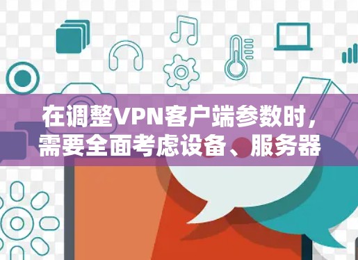 在调整VPN客户端参数时，需要全面考虑设备、服务器、客户端本身以及潜在的安全威胁等因素。以下是逐步的调整方案
