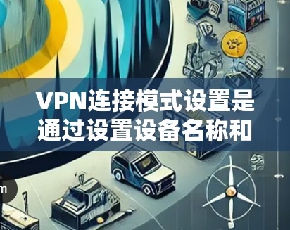 VPN连接模式设置是通过设置设备名称和密码来实现的，以下是一个详细的步骤说明