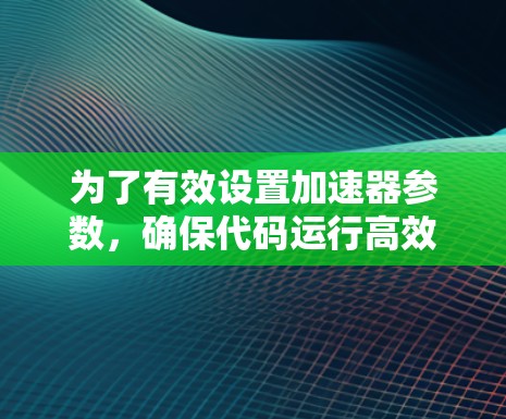 为了有效设置加速器参数，确保代码运行高效且准确，以下是一步步的解决方案