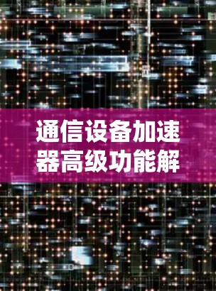 通信设备加速器高级功能解析 通信设备加速器高级功能解析