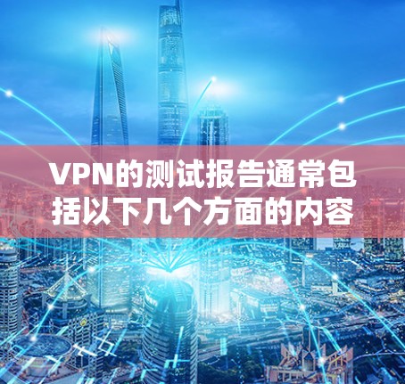 VPN的测试报告通常包括以下几个方面的内容，以帮助你了解其性能和稳定性
