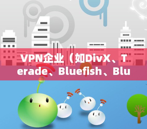 VPN企业（如DivX、Terade、Bluefish、Bluehole等）提供的是网络连接服务，允许用户在互联网上进行视频会议、文件传输等。以下是一些关于这些公司的信息