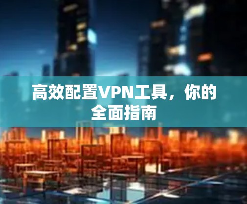 高效配置VPN工具，你的全面指南