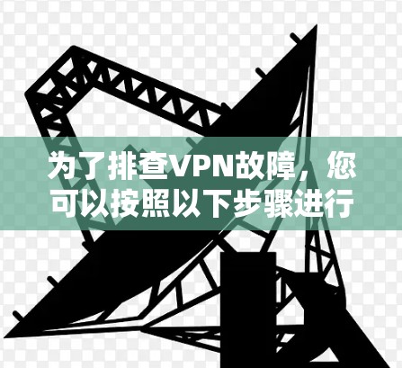 为了排查VPN故障，您可以按照以下步骤进行排查