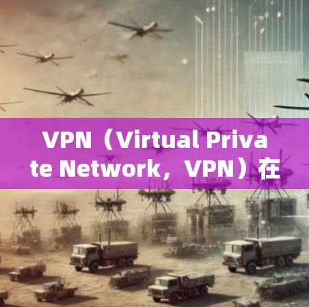 VPN（Virtual Private Network，VPN）在VPN海外学习中扮演着重要角色。以下是对VPN在海外学习中的详细分析