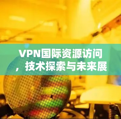 VPN国际资源访问，技术探索与未来展望