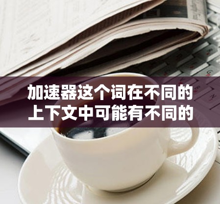 加速器这个词在不同的上下文中可能有不同的含义，因此需要进一步明确具体指的是什么。以下是一些可能的解释和建议