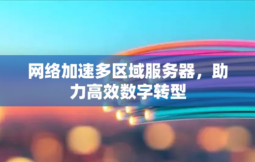 网络加速多区域服务器，助力高效数字转型