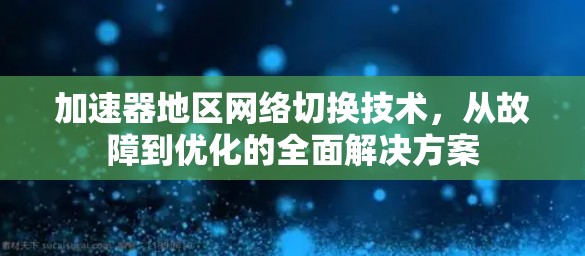 加速器地区网络切换技术，从故障到优化的全面解决方案