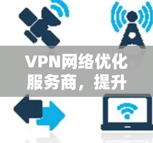 VPN网络优化服务商，提升网络性能与安全性解决方案