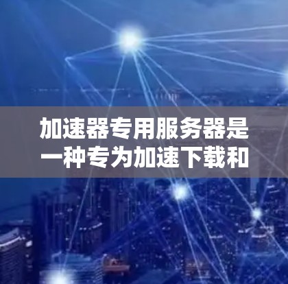 加速器专用服务器是一种专为加速下载和上传文件设计的服务器，旨在提高下载和上传速度。以下是对其结构、功能、性能优化和应用的详细总结