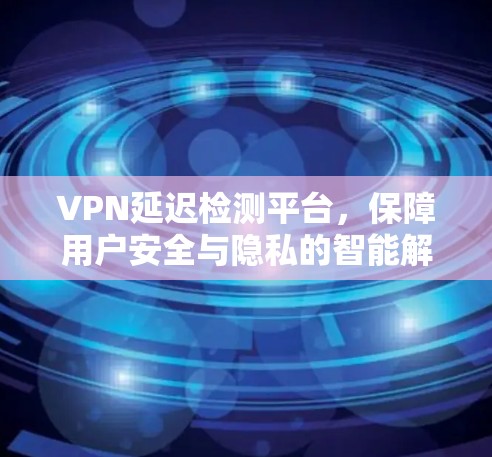 VPN延迟检测平台，保障用户安全与隐私的智能解决方案