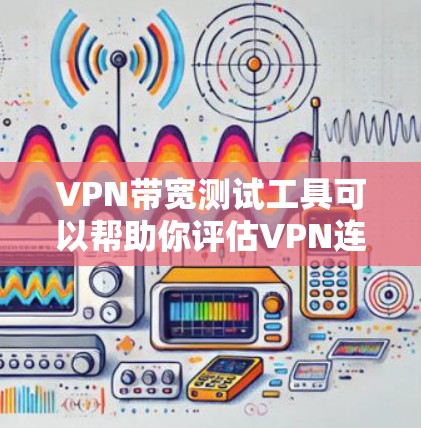 VPN带宽测试工具可以帮助你评估VPN连接的稳定性，确保带宽不会卡顿或延迟过大。以下是一些常用VPN带宽测试工具，供你选择