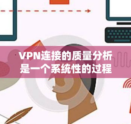 VPN连接的质量分析是一个系统性的过程，涉及多个方面，以下是对该过程的详细总结和分步骤说明