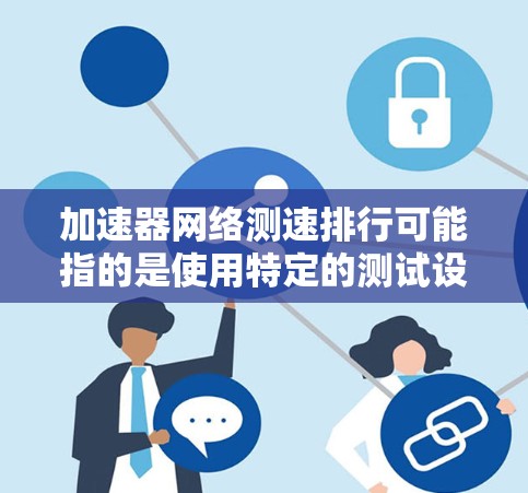 加速器网络测速排行可能指的是使用特定的测试设备或网络测试平台来评估车辆在不同加速器网络中的表现。以下是关于该主题的一些关键点和信息