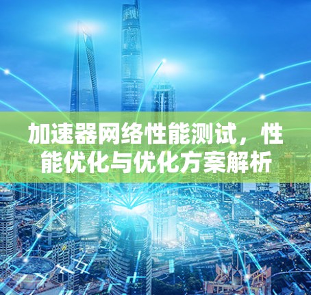 加速器网络性能测试，性能优化与优化方案解析