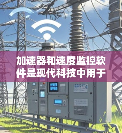 加速器和速度监控软件是现代科技中用于提高车辆或设备性能和实时监控行驶状态的重要工具。以下是对这些技术的详细介绍