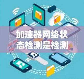加速器网络状态检测是检测加速器连接和网络状态的工具，用于实时监控网络性能。以下是详细的步骤和问题分析