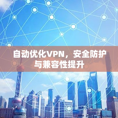 自动优化VPN，安全防护与兼容性提升