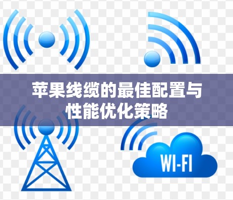 苹果线缆的最佳配置与性能优化策略 苹果线缆的最佳配置与性能优化策略
