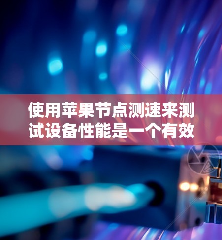 使用苹果节点测速来测试设备性能是一个有效的方法,尤其是在需要评估设备在特定网络环境下的速度和带宽时。以下是使用苹果节点测速的步骤 使用苹果节点测速来测试设备性能是一个有效的方法,尤其是在需要评估设备在特定网络环境下的速度和带宽时。以下是使用苹果节点测速的步骤