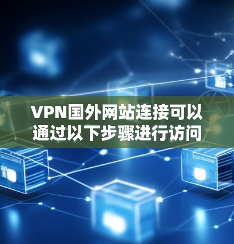 VPN国外网站连接可以通过以下步骤进行访问 VPN国外网站连接可以通过以下步骤进行访问