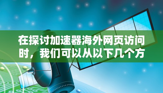 在探讨加速器海外网页访问时,我们可以从以下几个方面来组织和整理信息,以帮助用户更好地理解和应用 在探讨加速器海外网页访问时,我们可以从以下几个方面来组织和整理信息,以帮助用户更好地理解和应用