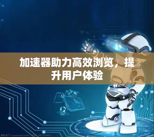 加速器助力高效浏览,提升用户体验 加速器助力高效浏览,提升用户体验