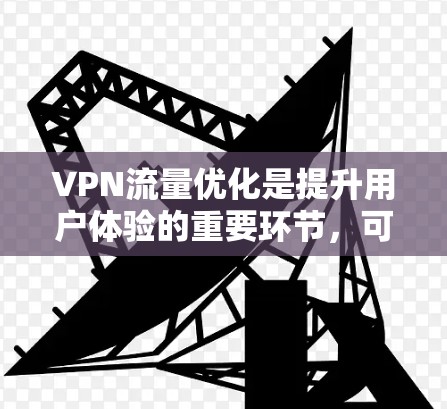 VPN流量优化是提升用户体验的重要环节,可以通过以下优化方案来实现 VPN流量优化是提升用户体验的重要环节,可以通过以下优化方案来实现