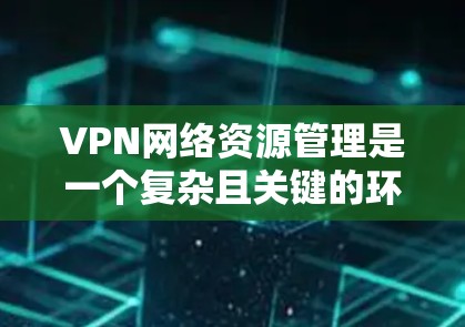 VPN网络资源管理是一个复杂且关键的环节,涉及多个方面和步骤。以下是全面的分析和总结 VPN网络资源管理是一个复杂且关键的环节,涉及多个方面和步骤。以下是全面的分析和总结