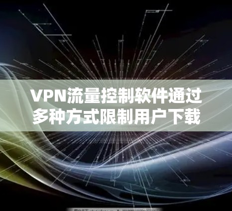 VPN流量控制软件通过多种方式限制用户下载和发送的数据流量,确保使用体验的平衡。以下是对这些软件的详细总结 VPN流量控制软件通过多种方式限制用户下载和发送的数据流量,确保使用体验的平衡。以下是对这些软件的详细总结