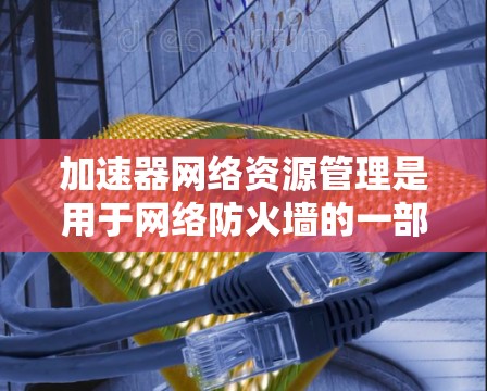 加速器网络资源管理是用于网络防火墙的一部分,其主要功能是自动管理网络资源,如服务器、防火墙端口和数据流,以提高网络的安全性。以下是关于加速器网络资源管理的详细说明 加速器网络资源管理是用于网络防火墙的一部分,其主要功能是自动管理网络资源,如服务器、防火墙端口和数据流,以提高网络的安全性。以下是关于加速器网络资源管理的详细说明