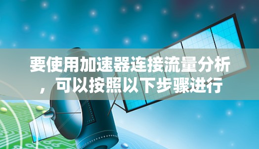 要使用加速器连接流量分析,可以按照以下步骤进行 要使用加速器连接流量分析,可以按照以下步骤进行