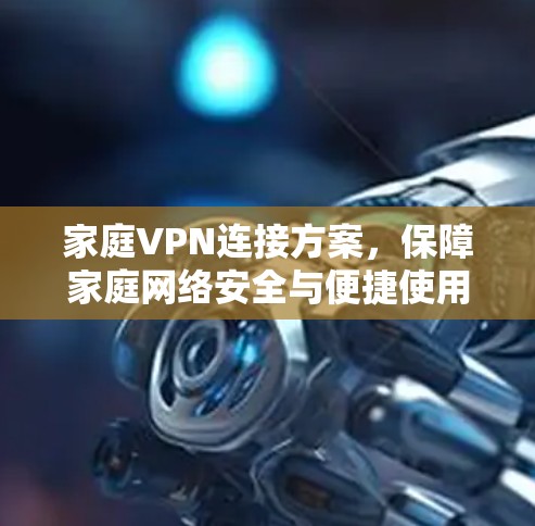 家庭VPN连接方案,保障家庭网络安全与便捷使用 家庭VPN连接方案,保障家庭网络安全与便捷使用