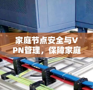 家庭节点安全与VPN管理,保障家庭安全的关键 家庭节点安全与VPN管理,保障家庭安全的关键